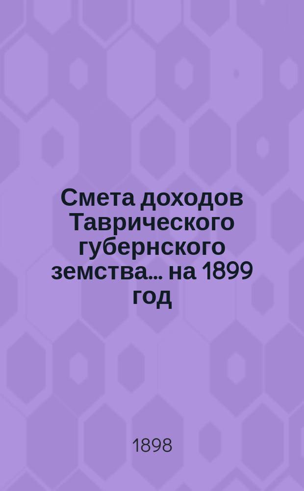 Смета доходов Таврического губернского земства... ... на 1899 год