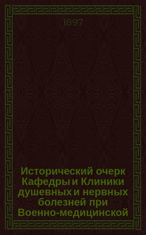 Исторический очерк Кафедры и Клиники душевных и нервных болезней при Военно-медицинской (бывшей Медико-хирургической) академии : С 5 портр., 4 пл. и 3 видами зданий клиник душев. и нервных болезней