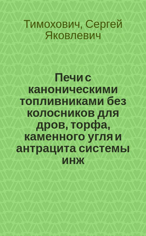 Печи с каноническими топливниками без колосников для дров, торфа, каменного угля и антрацита системы инж.-механ. С.Я. Тимоховича / Инж.-мех. С.Я. Тимохович; Статистические сведения о размещении и действии земляных клозетов системы инженер-механика С.Я. Тимоховича