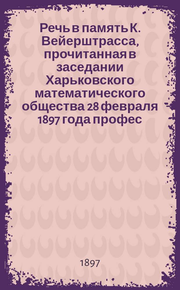 Речь в память К. Вейерштрасса, прочитанная в заседании Харьковского математического общества 28 февраля 1897 года профес. М. Тихомандрицким : С портр. К. Вейерштрасса