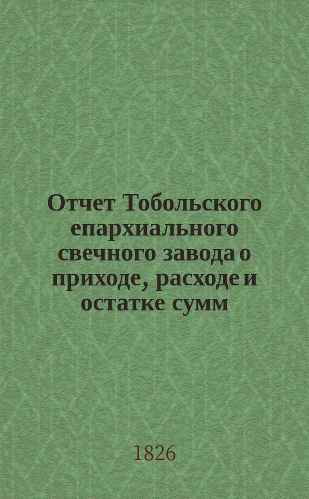 Отчет Тобольского епархиального свечного завода о приходе, расходе и остатке сумм, восковых свечей, свечных материалов, оливкового масла, ладана и кадильного угля... ... за 1897 г.