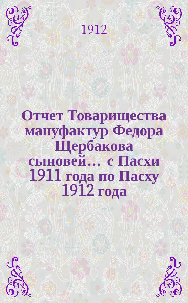 Отчет Товарищества мануфактур Федора Щербакова сыновей... ... с Пасхи 1911 года по Пасху 1912 года