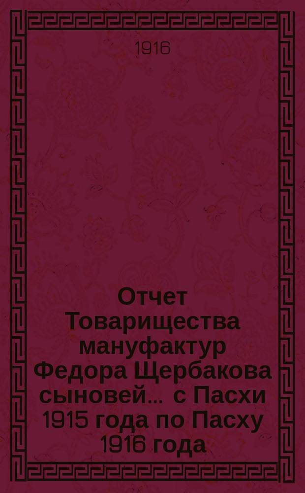 Отчет Товарищества мануфактур Федора Щербакова сыновей... ... с Пасхи 1915 года по Пасху 1916 года
