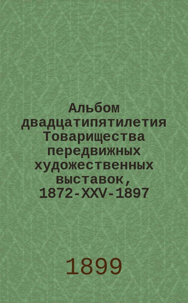 Альбом двадцатипятилетия Товарищества передвижных художественных выставок, 1872-XXV-1897 : Вып. 1. Текст : Текст