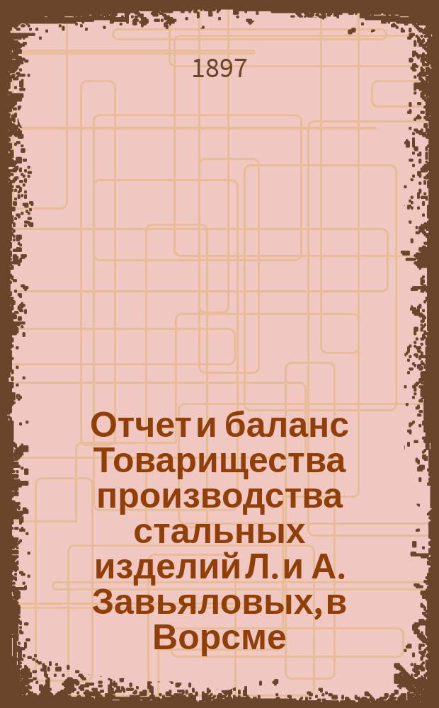 Отчет и баланс Товарищества производства стальных изделий Л. и А. Завьяловых, в Ворсме... ... с 1-го апреля 1895 по 23 марта 1896 года