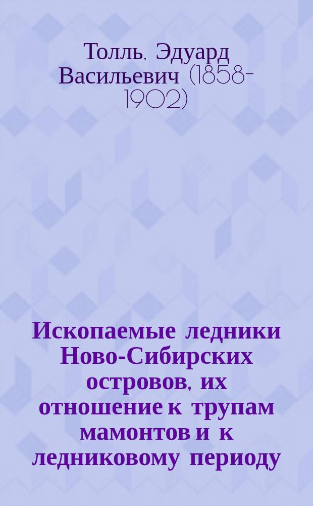Ископаемые ледники Ново-Сибирских островов, их отношение к трупам мамонтов и к ледниковому периоду : на основании работ двух экспедиций, снаряженных Акад. наук, в 1885-1886 и 1893 годах