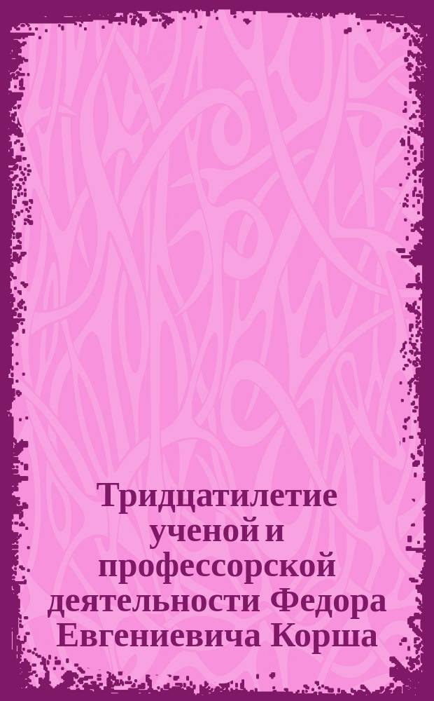 Тридцатилетие ученой и профессорской деятельности Федора Евгениевича Корша