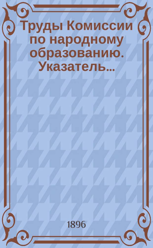 Труды Комиссии по народному образованию. Указатель... : Указатель книг разрешенных в 1896 году...