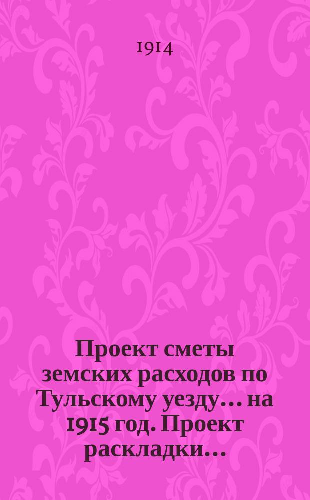 Проект сметы земских расходов по Тульскому уезду... на 1915 год. Проект раскладки... : Проект раскладки...