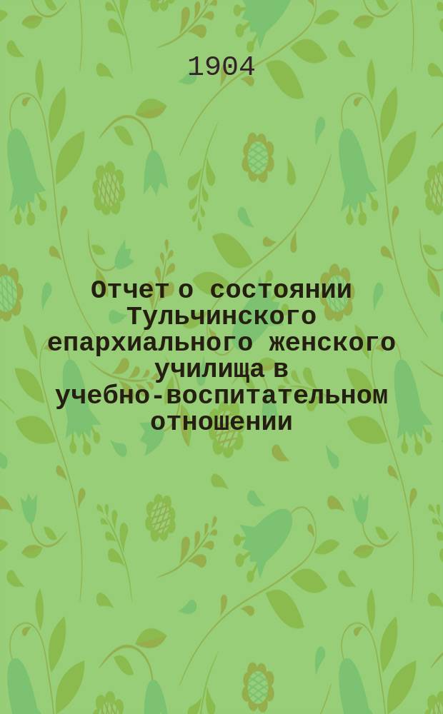 Отчет о состоянии Тульчинского епархиального женского училища в учебно-воспитательном отношении... ... за 1903-1904 учебный год