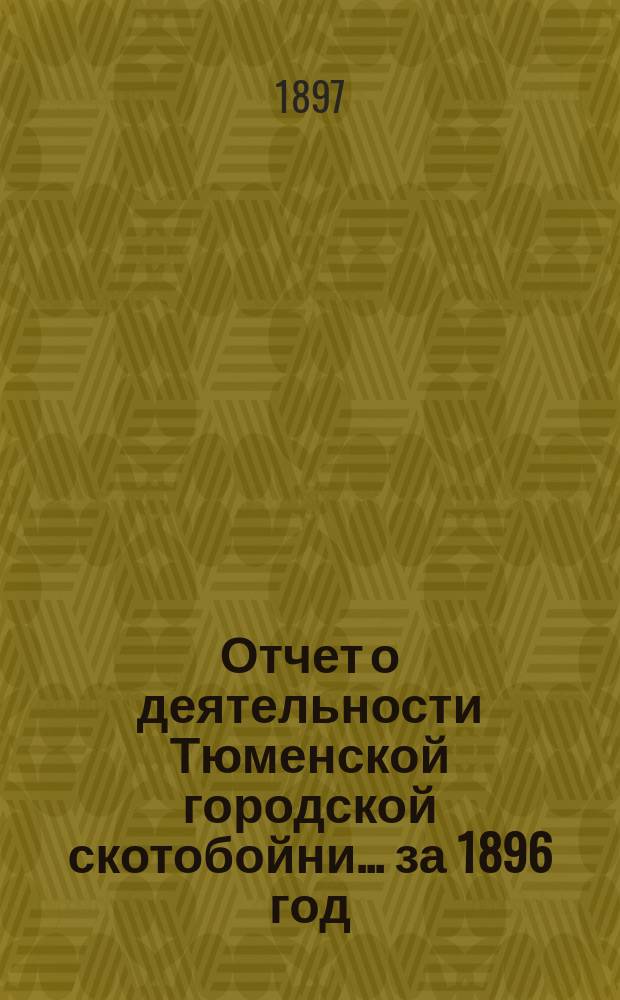 Отчет о деятельности Тюменской городской скотобойни... ... за 1896 год