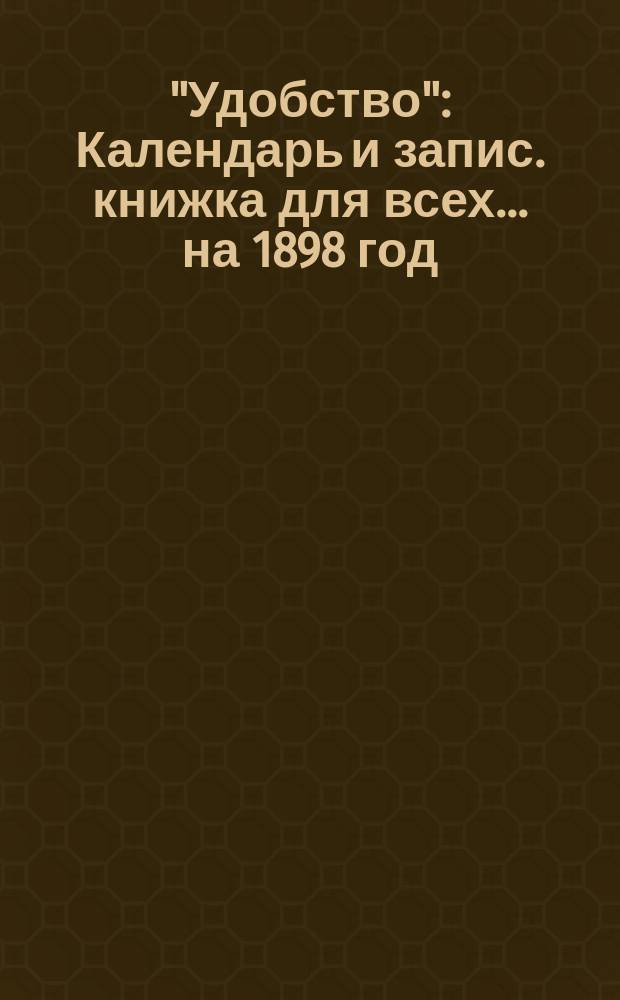 "Удобство" : Календарь и запис. книжка для всех... ... на 1898 год