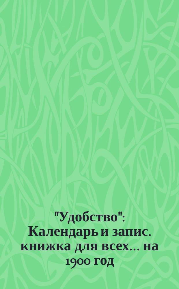 "Удобство" : Календарь и запис. книжка для всех... ... на 1900 год