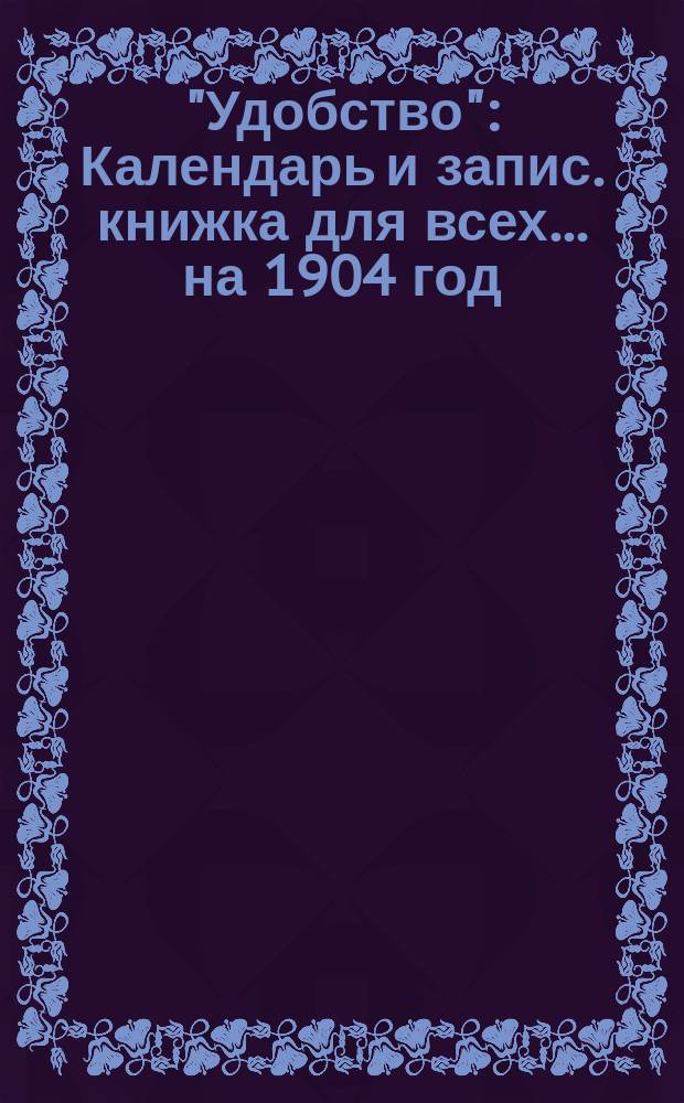 "Удобство" : Календарь и запис. книжка для всех... ... на 1904 год