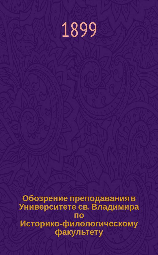 Обозрение преподавания в Университете св. Владимира по Историко-филологическому факультету.. : С прил. расписания лекций. на 1899-900 учебный год
