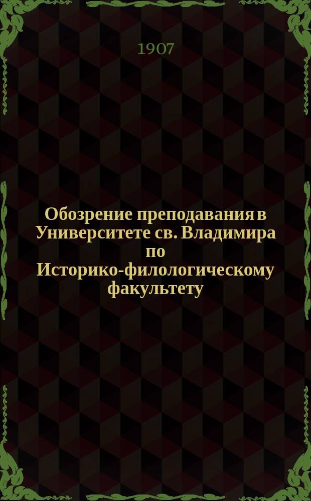Обозрение преподавания в Университете св. Владимира по Историко-филологическому факультету.. : С прил. расписания лекций. на 1907 год