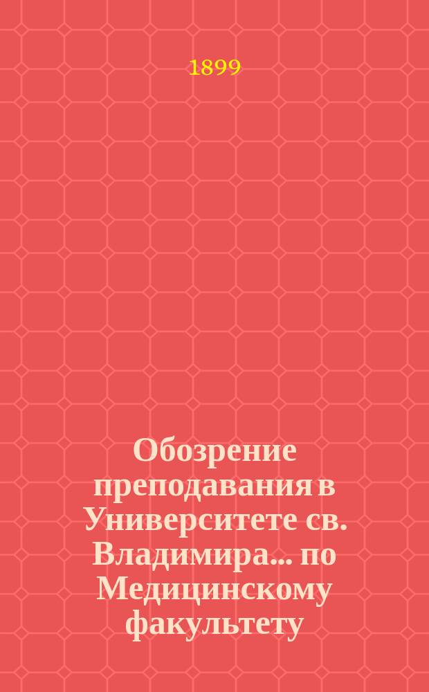 Обозрение преподавания в Университете св. Владимира... по Медицинскому факультету : С прил. расписания лекций. на 1899-900 учебный год
