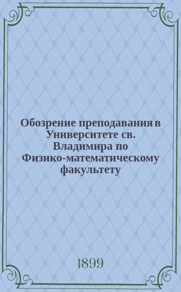 Обозрение преподавания в Университете св. Владимира по Физико-математическому факультету : С прил. расписания лекций. на 1899-900 учебный год