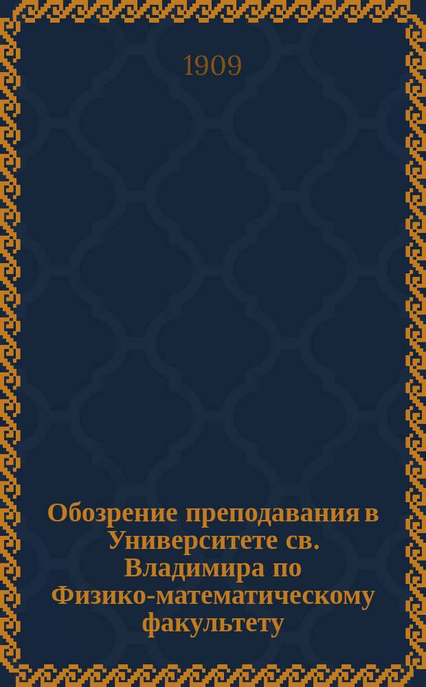 Обозрение преподавания в Университете св. Владимира по Физико-математическому факультету : С прил. расписания лекций. на 1909-1910 учебный год