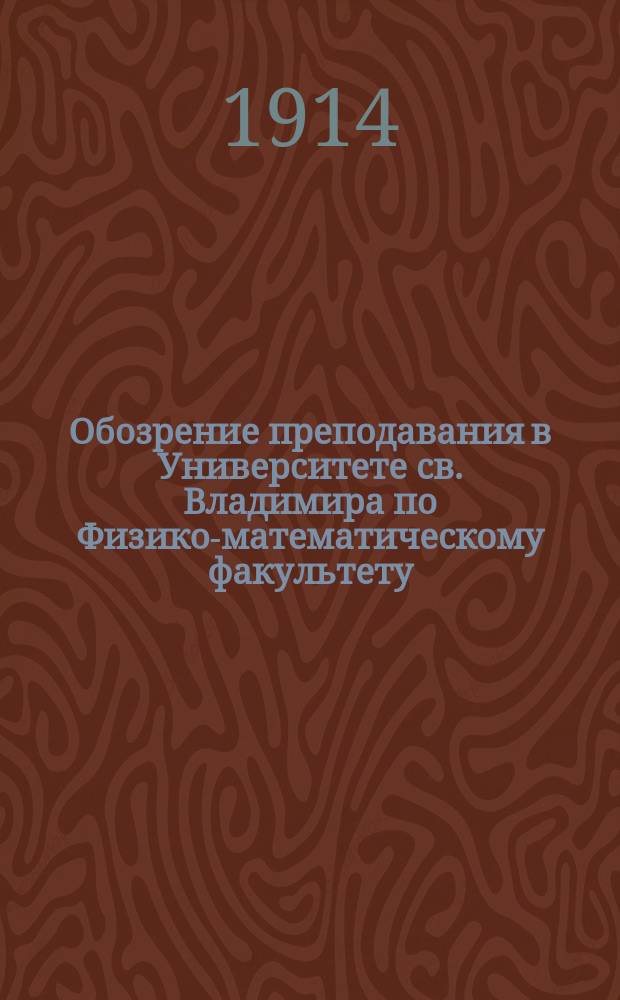 Обозрение преподавания в Университете св. Владимира по Физико-математическому факультету : С прил. расписания лекций. на 1914-1915 учебный год