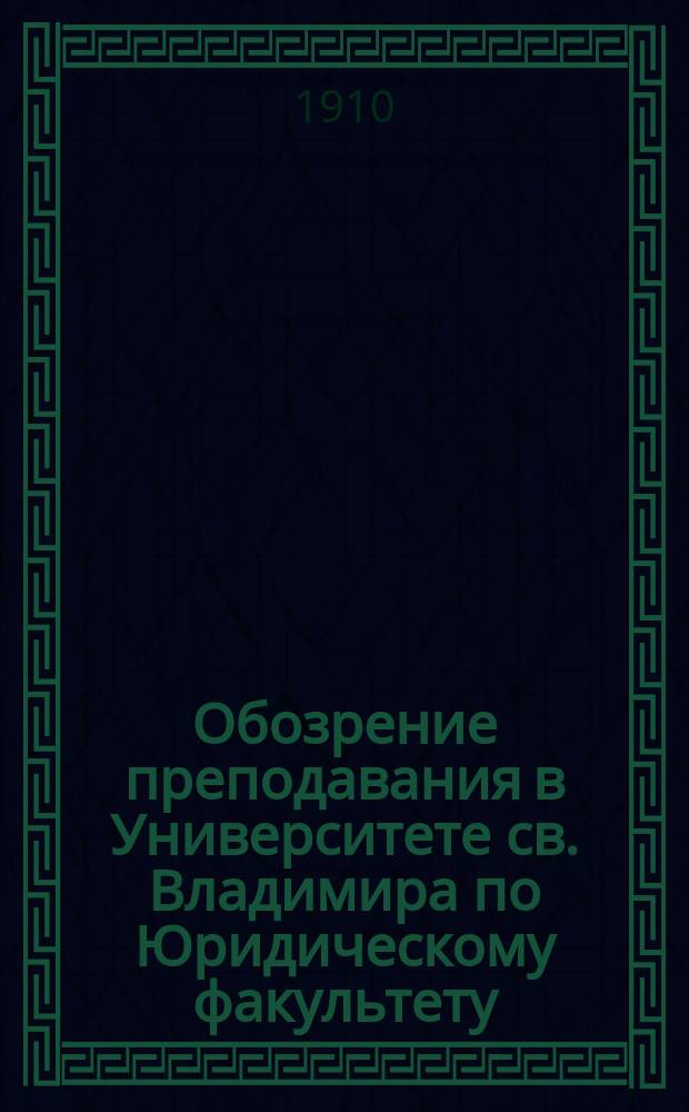 Обозрение преподавания в Университете св. Владимира по Юридическому факультету : С прил. расписания лекций. на 1910-1911 учебный год
