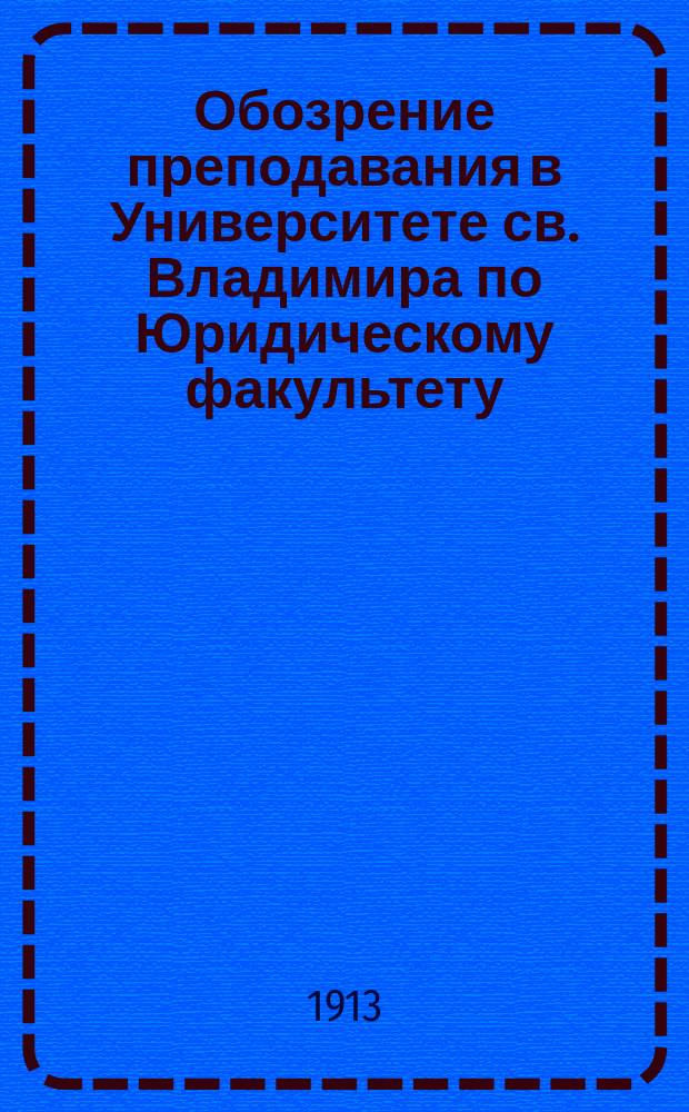 Обозрение преподавания в Университете св. Владимира по Юридическому факультету : С прил. расписания лекций. на 1913-1914 учебный год