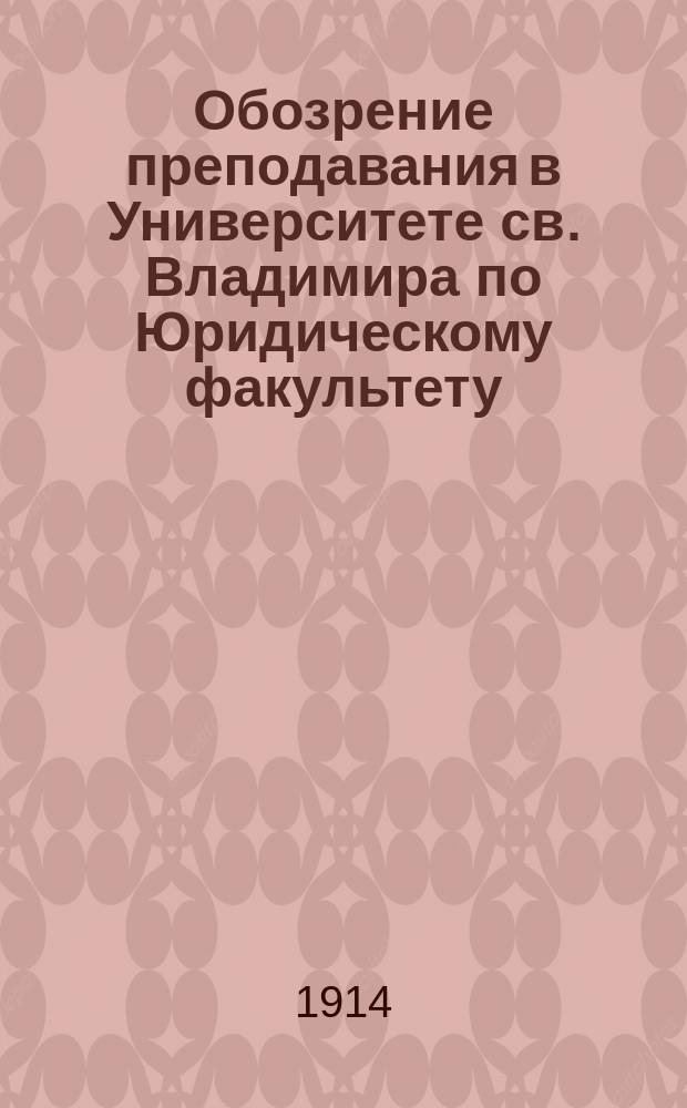Обозрение преподавания в Университете св. Владимира по Юридическому факультету : С прил. расписания лекций. на 1914-1915 учебный год