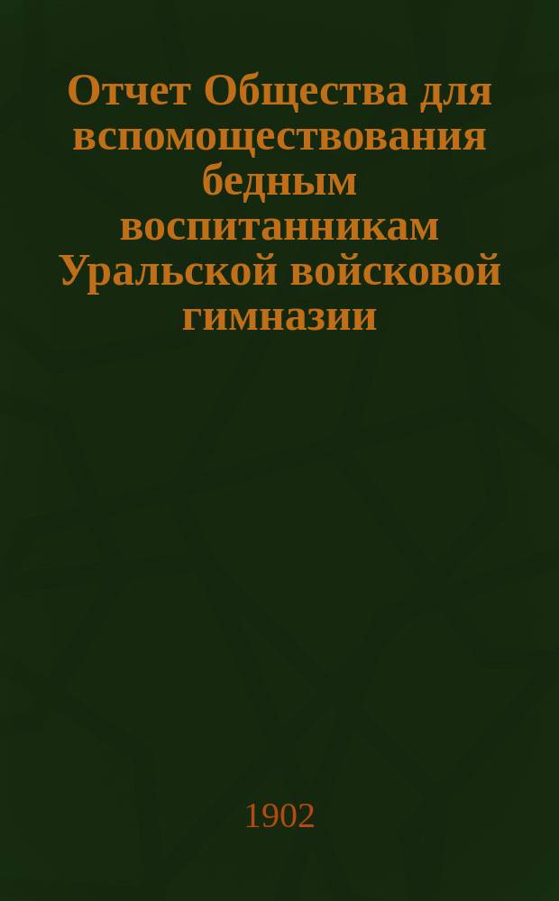 Отчет Общества для вспомоществования бедным воспитанникам Уральской войсковой гимназии (ныне реального училища)... ... за 1901 год
