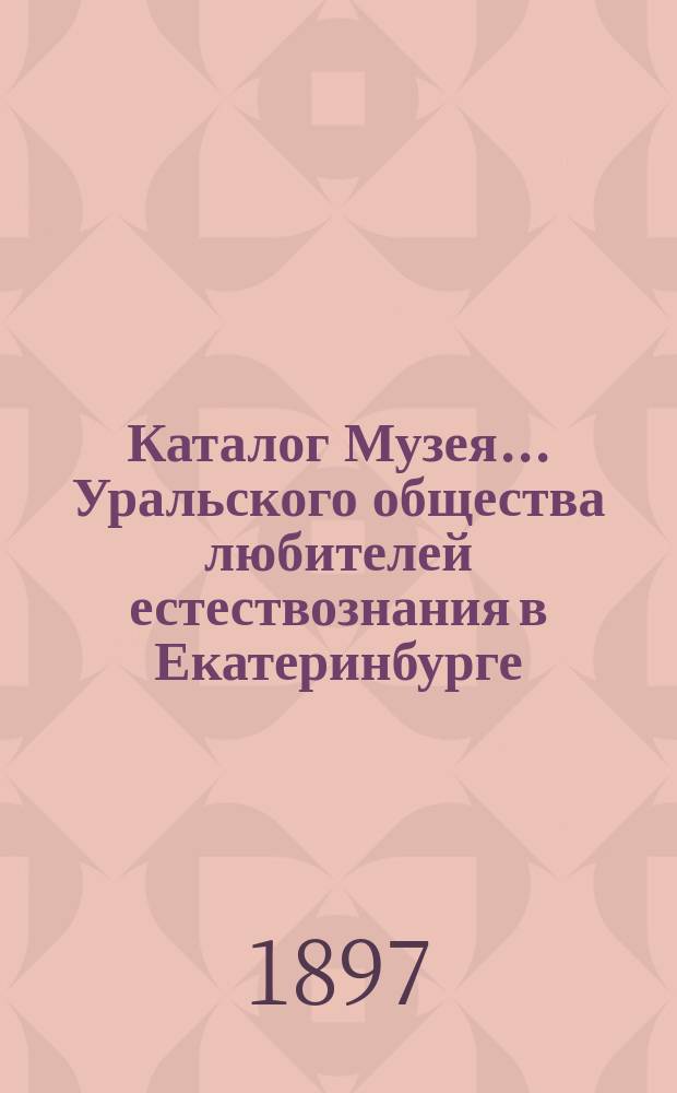 Каталог Музея... Уральского общества любителей естествознания в Екатеринбурге : 1