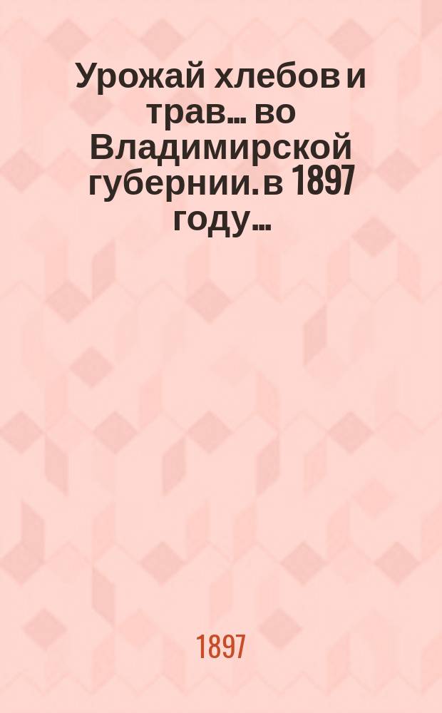 Урожай хлебов и трав... во Владимирской губернии. в 1897 году...
