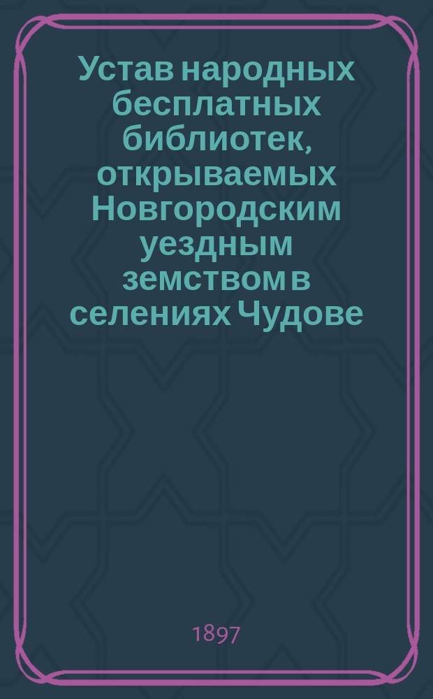 Устав народных бесплатных библиотек, открываемых Новгородским уездным земством в селениях Чудове, Марьине, Черном и Шимске Новгородского уезда на средства, ассигнованные Новгородским губернским земским собранием...