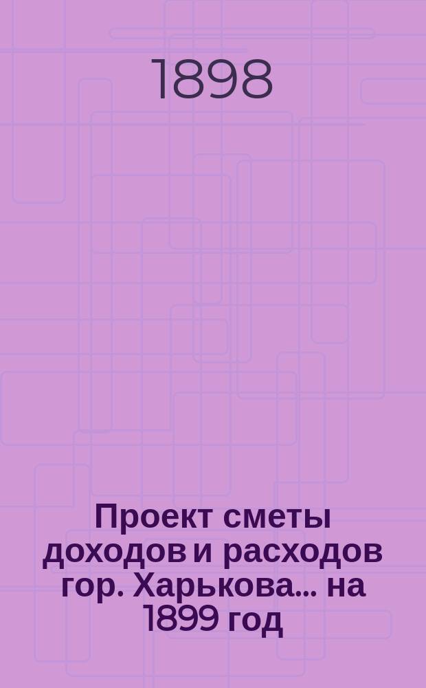 Проект сметы доходов и расходов гор. Харькова... на 1899 год