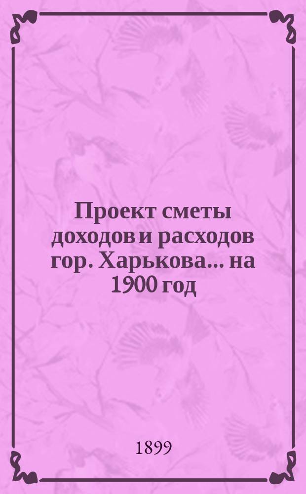 Проект сметы доходов и расходов гор. Харькова... на 1900 год