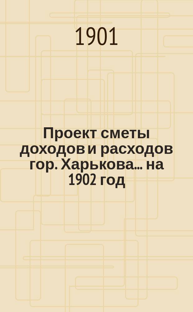 Проект сметы доходов и расходов гор. Харькова... на 1902 год