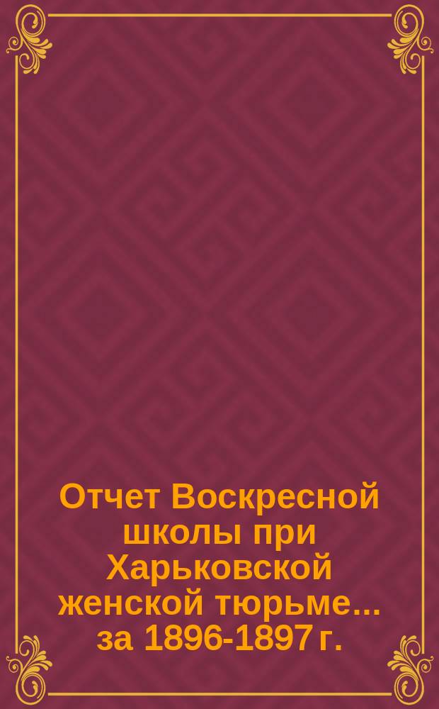 Отчет Воскресной школы при Харьковской женской тюрьме... за 1896-1897 г.