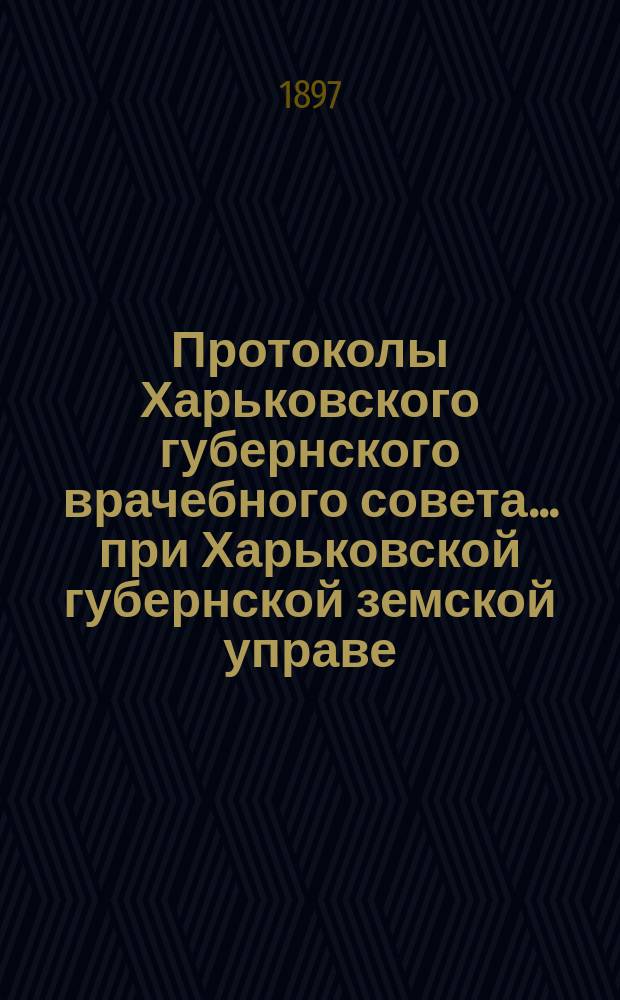 Протоколы Харьковского губернского врачебного совета... при Харьковской губернской земской управе. 21 декабря 1896 г., 7 января и 25 февраля 1897 г.