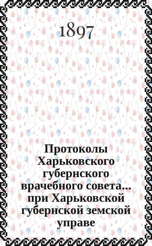 Протоколы Харьковского губернского врачебного совета... при Харьковской губернской земской управе. 2-я часть 1897 года : 2-я часть 1897 года ; Доклады и приложения к ним