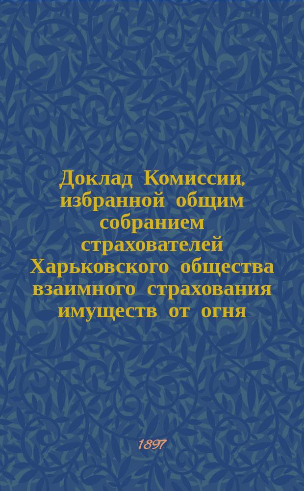 Доклад Комиссии, избранной общим собранием страхователей Харьковского общества взаимного страхования имуществ от огня... о мероприятиях против пожаров