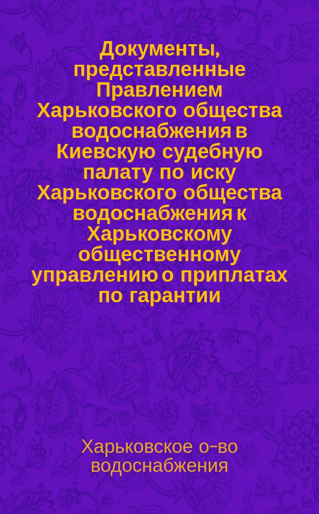 Документы, представленные Правлением Харьковского общества водоснабжения в Киевскую судебную палату по иску Харьковского общества водоснабжения к Харьковскому общественному управлению о приплатах по гарантии; Указ его императорского величества самодержца всероссийского из Правительствующего сената Киевской судебной палате № 4256