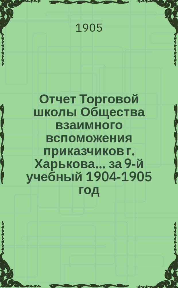 Отчет Торговой школы Общества взаимного вспоможения приказчиков г. Харькова... за 9-й учебный 1904-1905 год