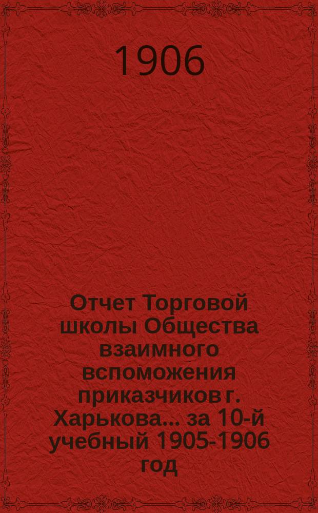 Отчет Торговой школы Общества взаимного вспоможения приказчиков г. Харькова... за 10-й учебный 1905-1906 год