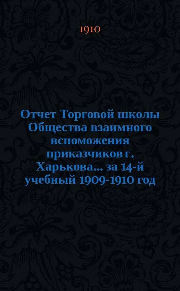 Отчет Торговой школы Общества взаимного вспоможения приказчиков г. Харькова... за 14-й учебный 1909-1910 год