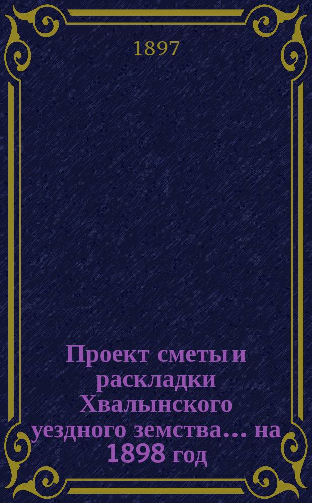 Проект сметы и раскладки Хвалынского уездного земства... на 1898 год
