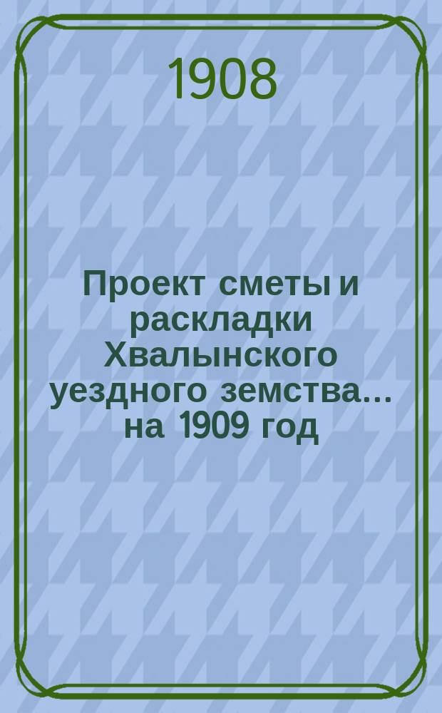Проект сметы и раскладки Хвалынского уездного земства... на 1909 год