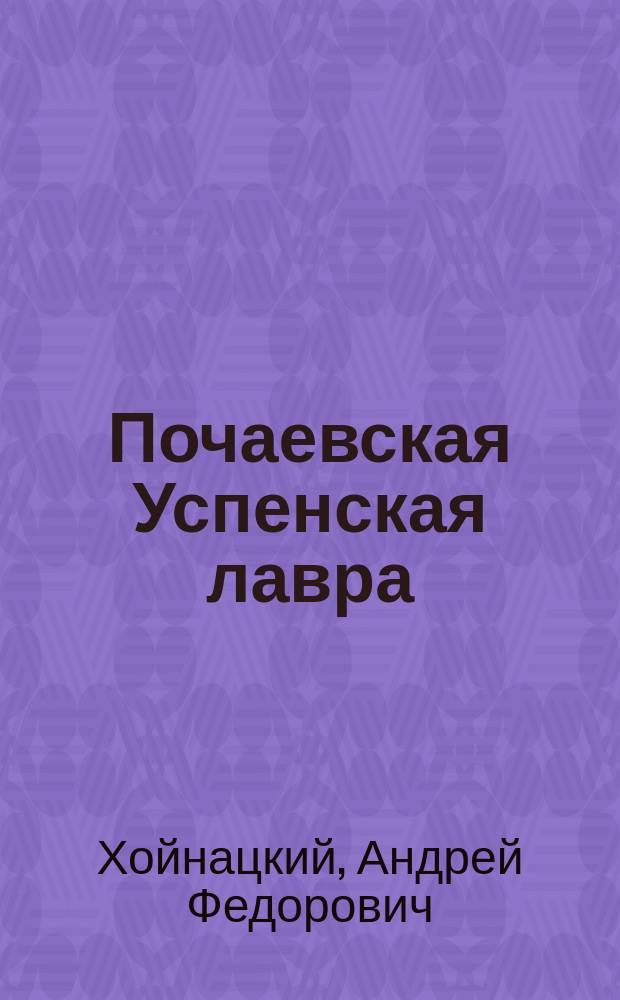Почаевская Успенская лавра : Ист. описание : С прил. документов : Труд проф. Нежин. ист.-филол. ин-та А.Ф. Хойнацкого, испр. и доп. Г.Я. Крыжановским