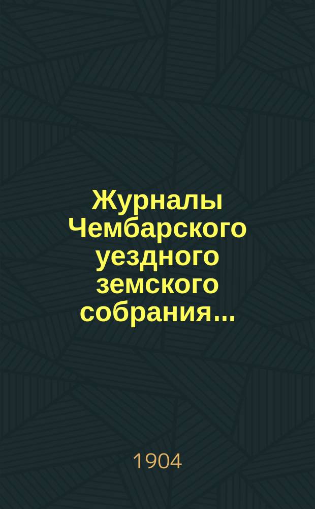 Журналы Чембарского уездного земского собрания.. : С прил. очередной сессии 1903 года : очередной сессии 1903 года и утвержденные сметы и раскладка на 1904-й год