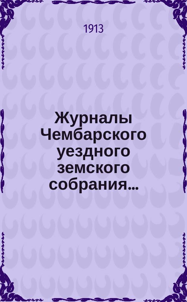 Журналы Чембарского уездного земского собрания.. : С прил. очередной сессии 1912 года : очередной сессии 1912 года и утвержденные сметы и раскладка на 1913 год