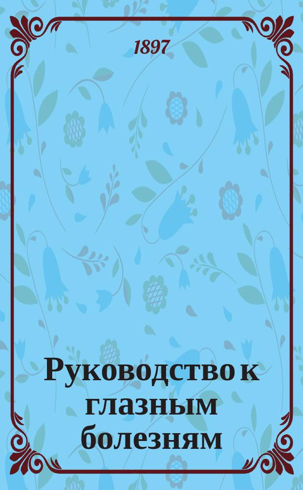 Руководство к глазным болезням : (Lehrbuch der Augenheilkunde von D-r Ernst Fuchs, o. ö. Prof. der. Augenheilkunde an der Universität zu Wien. Fünfte verm. Aufl.)