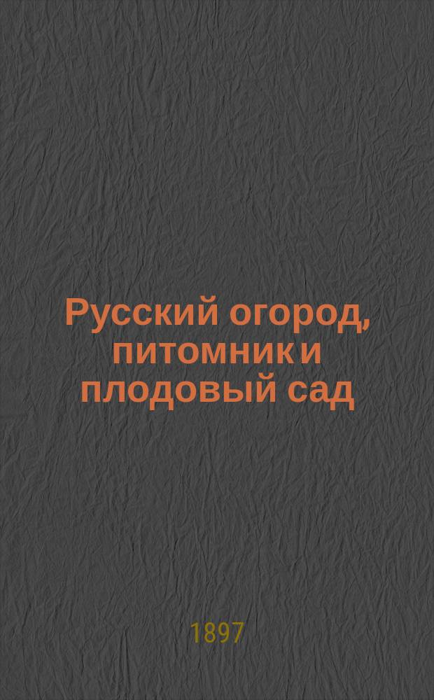 Русский огород, питомник и плодовый сад : Руководство к наивыгоднейшему устройству и ведению огородного и садового хозяйства