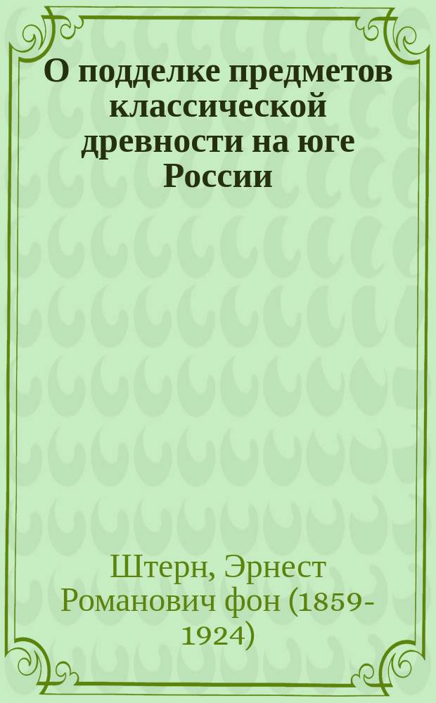 О подделке предметов классической древности на юге России : (Реф., чит. на 10 Археол. съезде в Риге, 2 авг. 1896 г.)